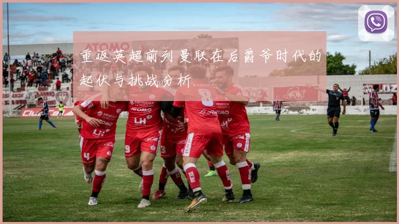 重返英超前列曼联在后爵爷时代的起伏与挑战分析