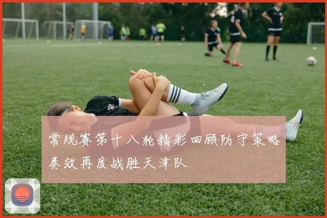 常规赛第十八轮精彩回顾防守策略奏效再度战胜天津队