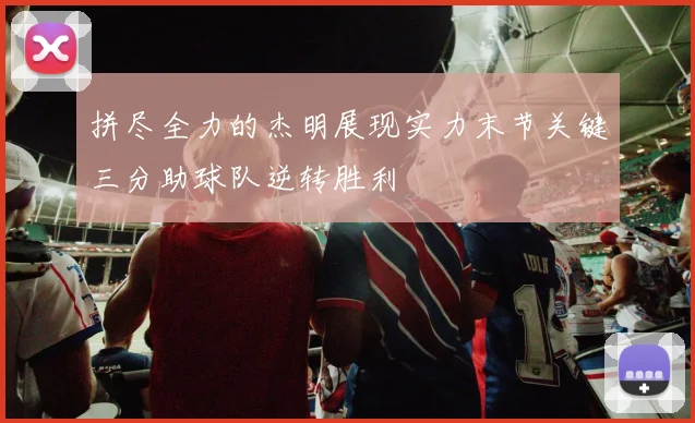 拼尽全力的杰明展现实力末节关键三分助球队逆转胜利
