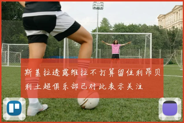 斯基拉透露维拉不打算留住利昂贝利土超俱乐部已对此表示关注