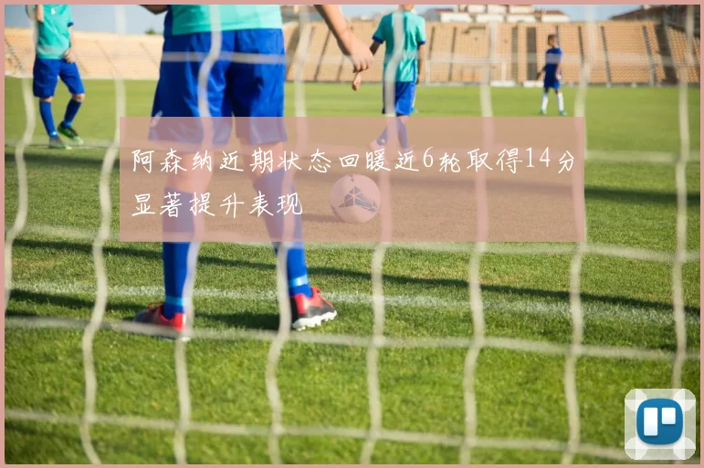 阿森纳近期状态回暖近6轮取得14分显著提升表现