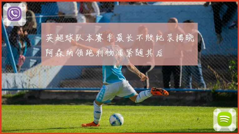 英超球队本赛季最长不败纪录揭晓阿森纳领跑利物浦紧随其后