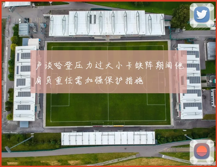 卢谈哈登压力过大小卡缺阵期间他肩负重任需加强保护措施