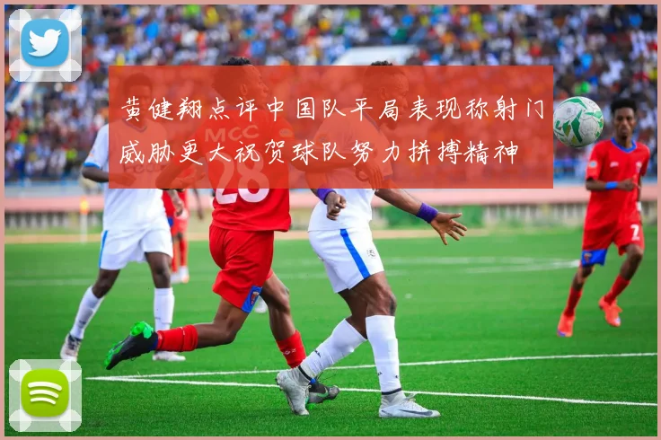 黄健翔点评中国队平局表现称射门威胁更大祝贺球队努力拼搏精神