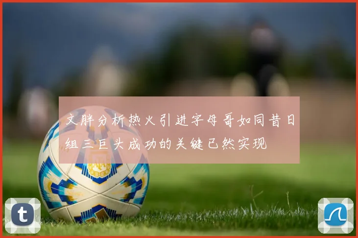 文胖分析热火引进字母哥如同昔日组三巨头成功的关键已然实现