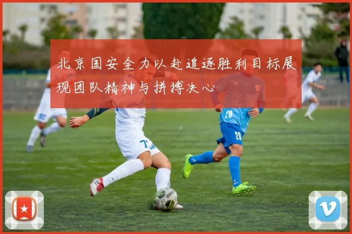 北京国安全力以赴追逐胜利目标展现团队精神与拼搏决心