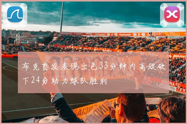 布克首发表现出色33分钟内高效砍下24分助力球队胜利