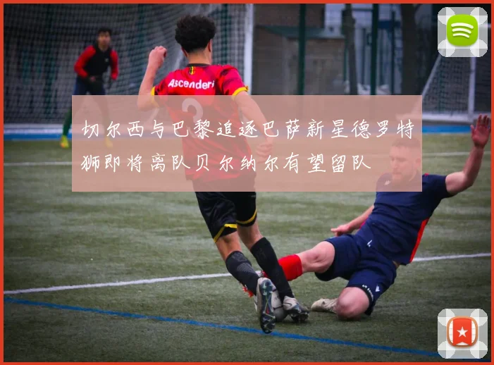 切尔西与巴黎追逐巴萨新星德罗特狮即将离队贝尔纳尔有望留队