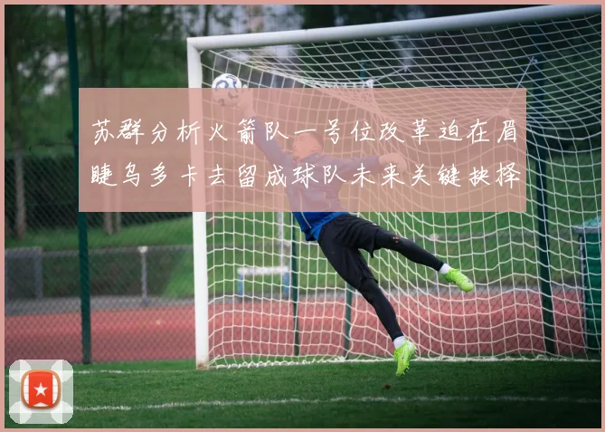 苏群分析火箭队一号位改革迫在眉睫乌多卡去留成球队未来关键抉择