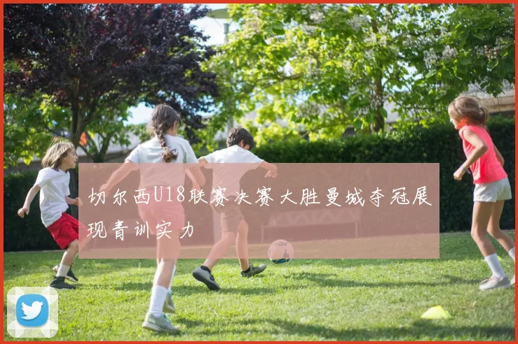 切尔西U18联赛决赛大胜曼城夺冠展现青训实力