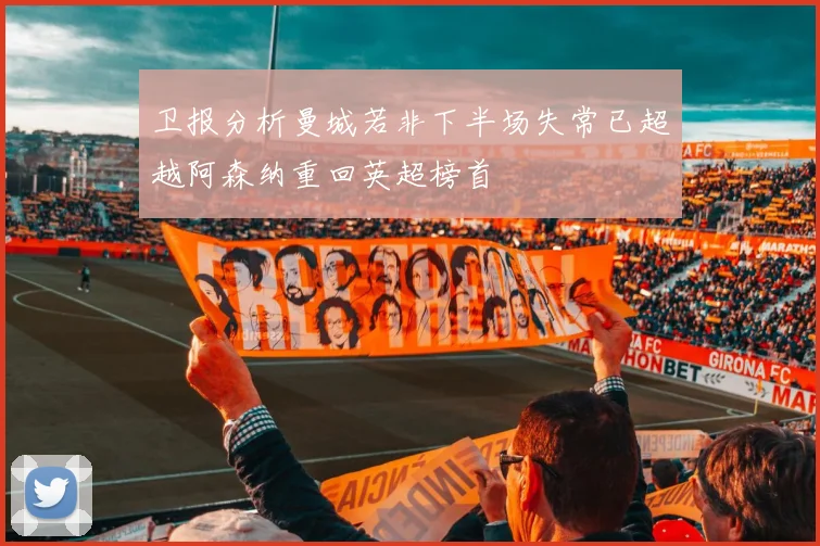 卫报分析曼城若非下半场失常已超越阿森纳重回英超榜首