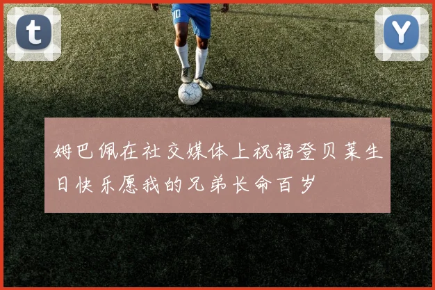 姆巴佩在社交媒体上祝福登贝莱生日快乐愿我的兄弟长命百岁