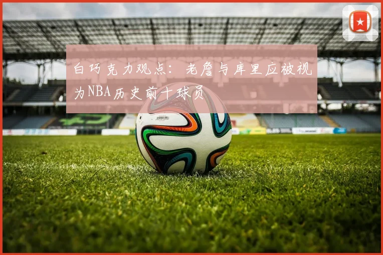 白巧克力观点：老詹与库里应被视为NBA历史前十球员