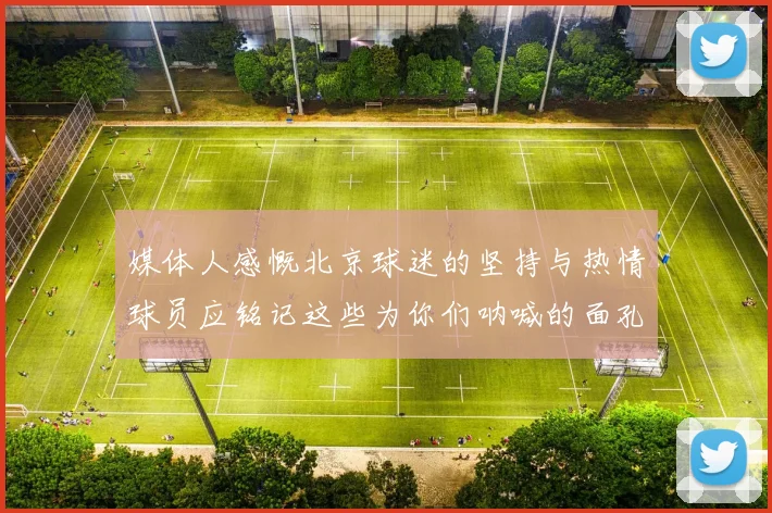 媒体人感慨北京球迷的坚持与热情球员应铭记这些为你们呐喊的面孔