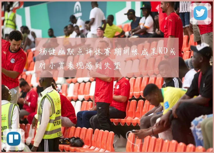 杨健幽默点评休赛期训练成果KD或对小贾表现感到失望