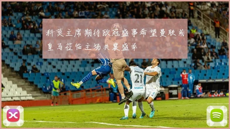 科莫主席期待欧冠盛事希望曼联或皇马莅临主场共襄盛举