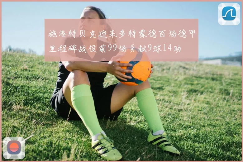 施洛特贝克迎来多特蒙德百场德甲里程碑战役前99场贡献9球14助
