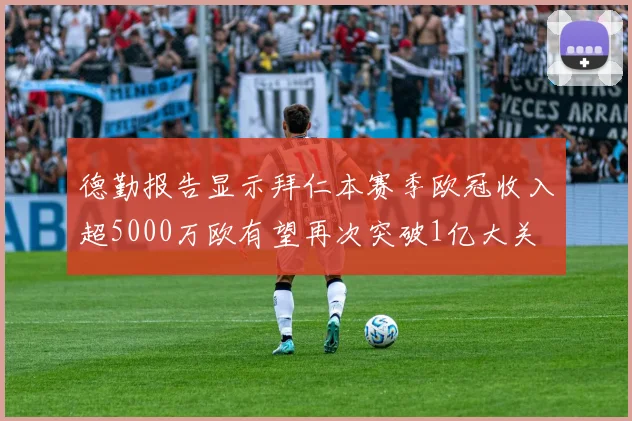 德勤报告显示拜仁本赛季欧冠收入超5000万欧有望再次突破1亿大关