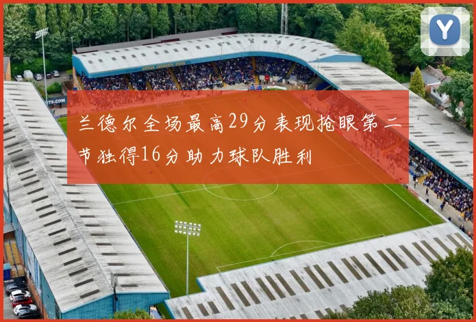 兰德尔全场最高29分表现抢眼第二节独得16分助力球队胜利