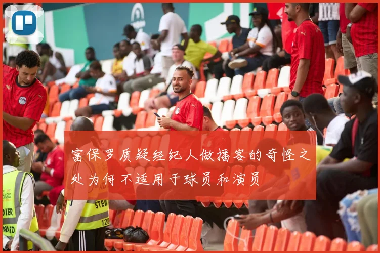 富保罗质疑经纪人做播客的奇怪之处为何不适用于球员和演员