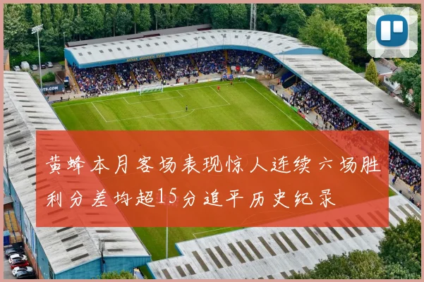 黄蜂本月客场表现惊人连续六场胜利分差均超15分追平历史纪录