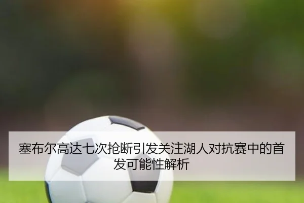 塞布尔高达七次抢断引发关注湖人对抗赛中的首发可能性解析（jiuyou）