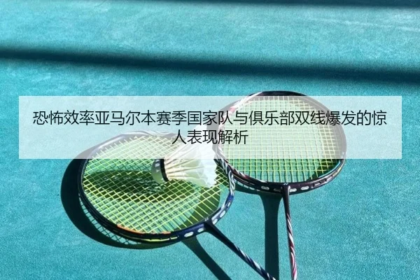 恐怖效率亚马尔本赛季国家队与俱乐部双线爆发的惊人表现解析（jiuyou）